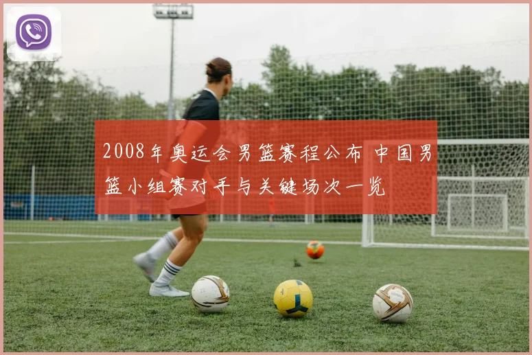 2008年奥运会男篮赛程公布 中国男篮小组赛对手与关键场次一览