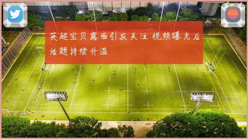 英超宝贝露面引发关注 视频曝光后话题持续升温