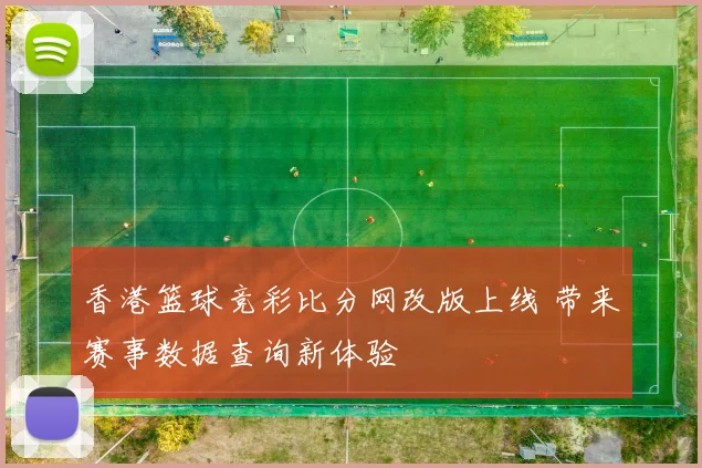 香港篮球竞彩比分网改版上线 带来赛事数据查询新体验