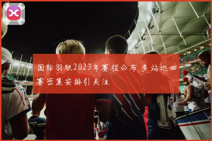 国际羽联2023年赛程公布 多站巡回赛密集安排引关注