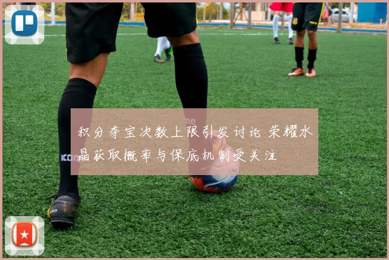 积分夺宝次数上限引发讨论 荣耀水晶获取概率与保底机制受关注