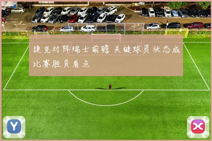 捷克对阵瑞士前瞻 关键球员状态成比赛胜负看点