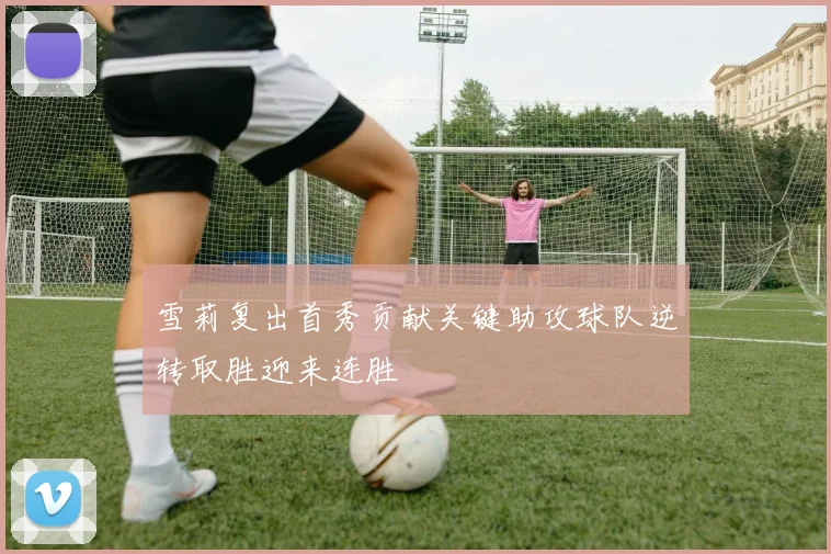 雪莉复出首秀贡献关键助攻球队逆转取胜迎来连胜