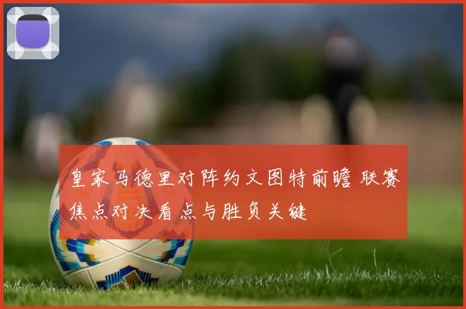 皇家马德里对阵约文图特前瞻 联赛焦点对决看点与胜负关键