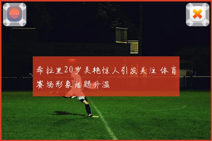 希拉里20岁美艳惊人引发关注 体育赛场形象话题升温