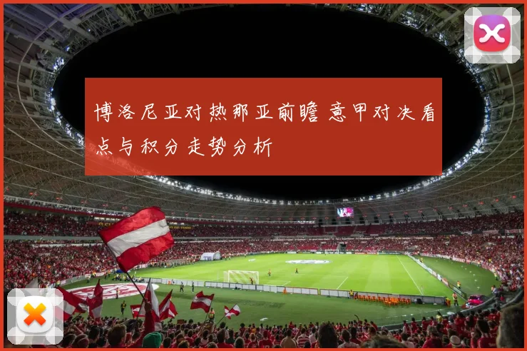 博洛尼亚对热那亚前瞻 意甲对决看点与积分走势分析