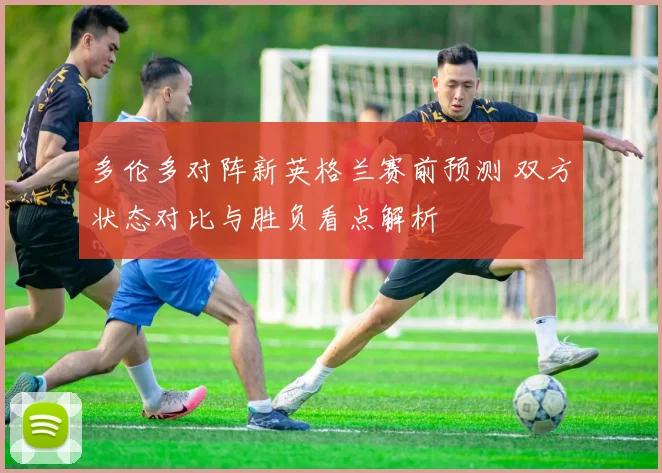 多伦多对阵新英格兰赛前预测 双方状态对比与胜负看点解析