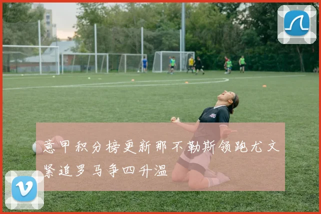 意甲积分榜更新那不勒斯领跑尤文紧追罗马争四升温