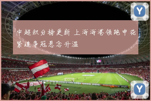 中超积分榜更新 上海海港领跑申花紧追争冠悬念升温