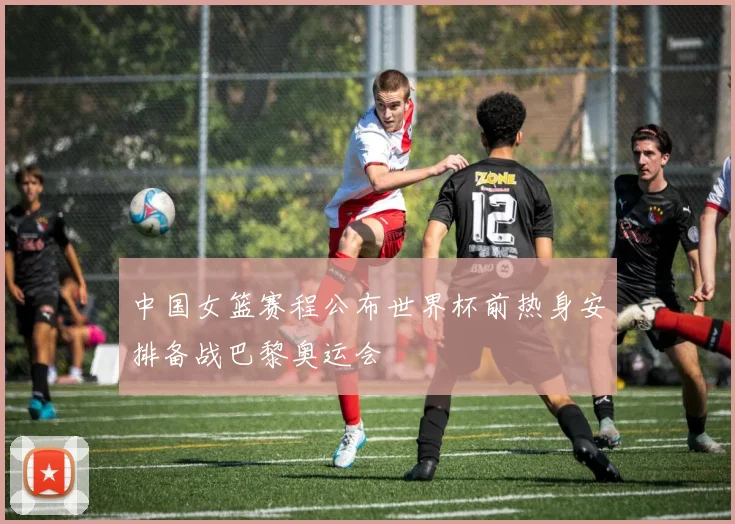 中国女篮赛程公布世界杯前热身安排备战巴黎奥运会