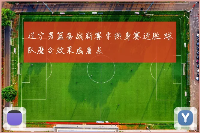 辽宁男篮备战新赛季热身赛连胜 球队磨合效果成看点