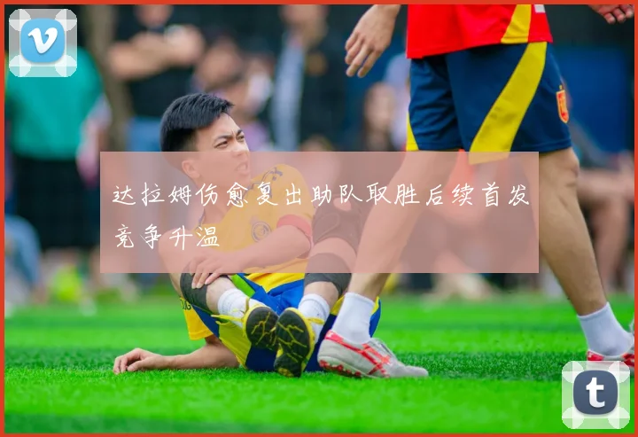 达拉姆伤愈复出助队取胜后续首发竞争升温