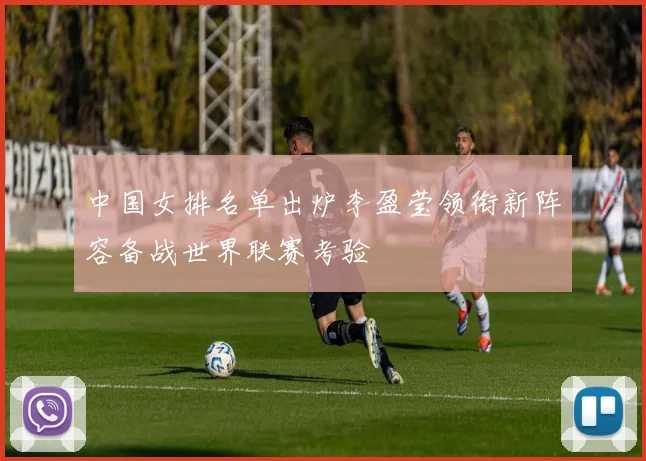 中国女排名单出炉李盈莹领衔新阵容备战世界联赛考验