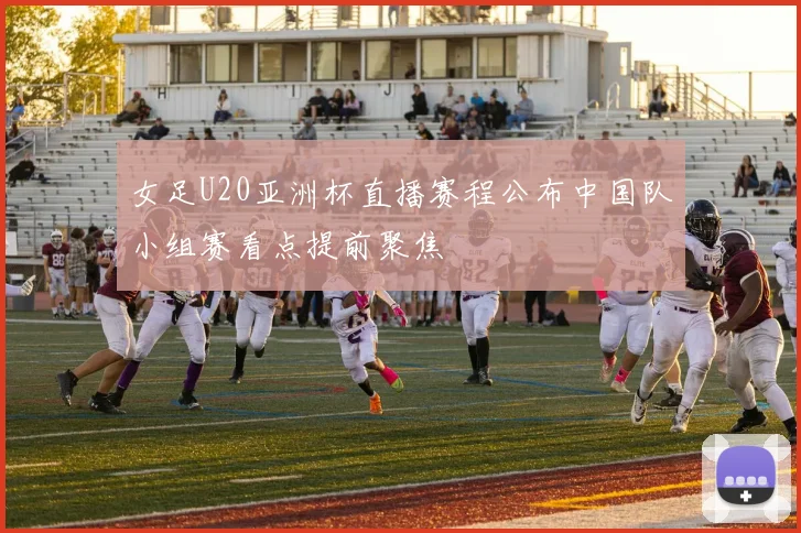 女足U20亚洲杯直播赛程公布中国队小组赛看点提前聚焦