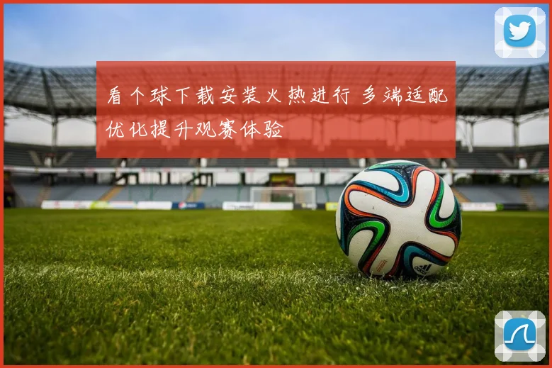 看个球下载安装火热进行 多端适配优化提升观赛体验