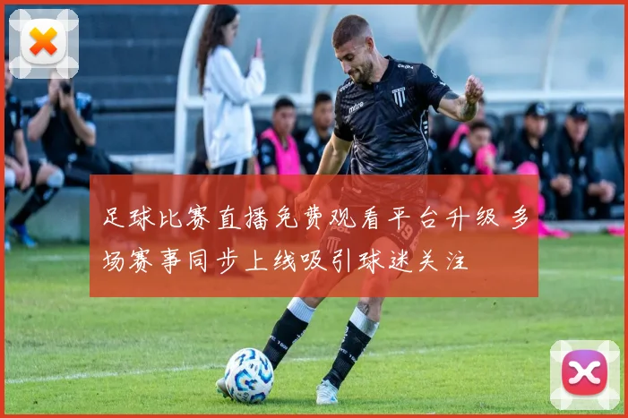 足球比赛直播免费观看平台升级 多场赛事同步上线吸引球迷关注