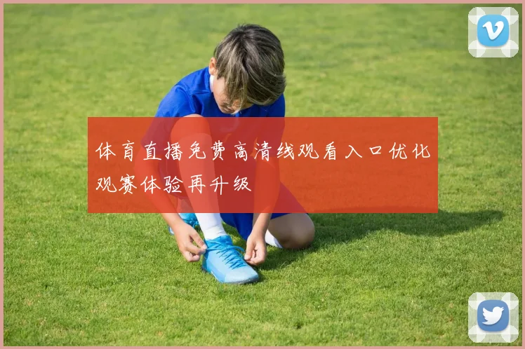 体育直播免费高清线观看入口优化观赛体验再升级