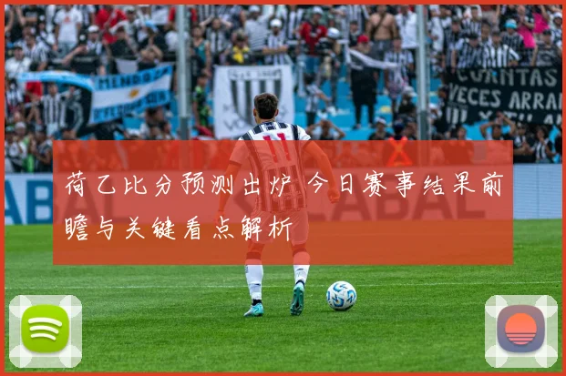 荷乙比分预测出炉 今日赛事结果前瞻与关键看点解析
