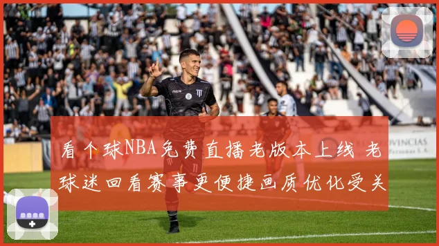 看个球NBA免费直播老版本上线 老球迷回看赛事更便捷画质优化受关注