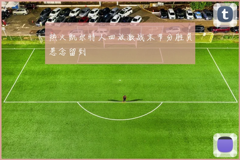 热火凯尔特人回放激战末节分胜负悬念留到