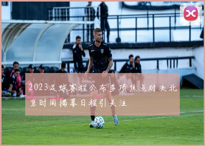 2023足球赛程公布多项焦点对决北京时间揭幕日程引关注