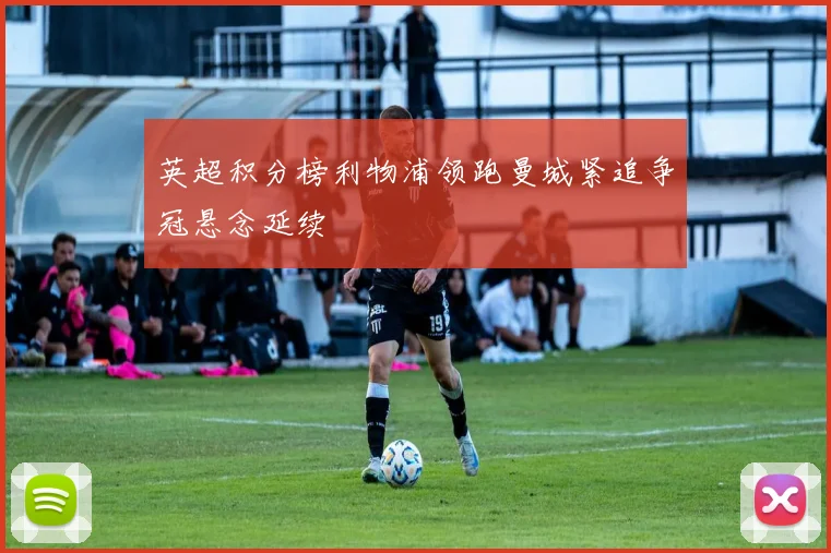 英超积分榜利物浦领跑曼城紧追争冠悬念延续