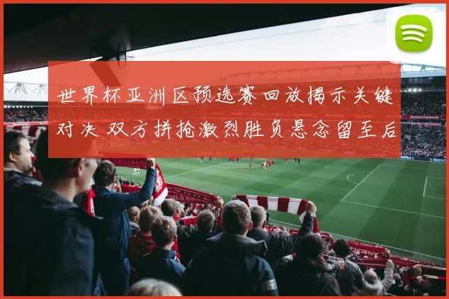 世界杯亚洲区预选赛回放揭示关键对决 双方拼抢激烈胜负悬念留至后续