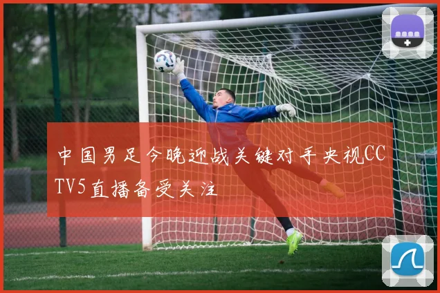 中国男足今晚迎战关键对手央视CCTV5直播备受关注
