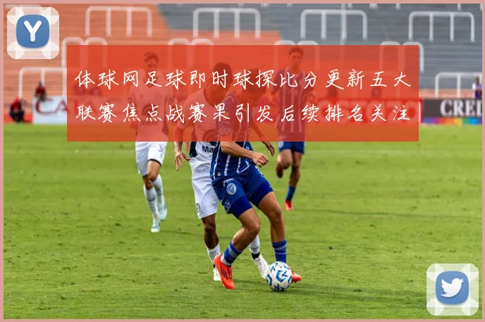 体球网足球即时球探比分更新五大联赛焦点战赛果引发后续排名关注