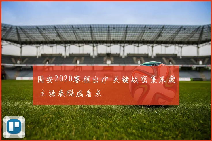 国安2020赛程出炉 关键战密集来袭 主场表现成看点
