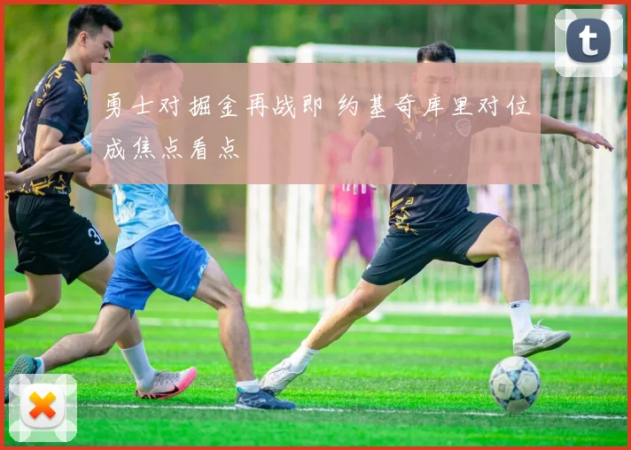 勇士对掘金再战即 约基奇库里对位成焦点看点