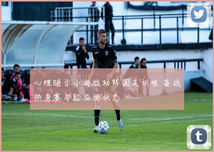 心理暗示小游戏助阵国足训练 备战热身赛考验临场状态