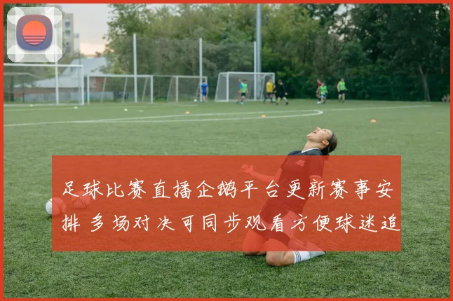 足球比赛直播企鹅平台更新赛事安排 多场对决可同步观看方便球迷追赛
