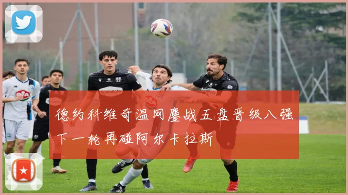 德约科维奇温网鏖战五盘晋级八强下一轮再碰阿尔卡拉斯