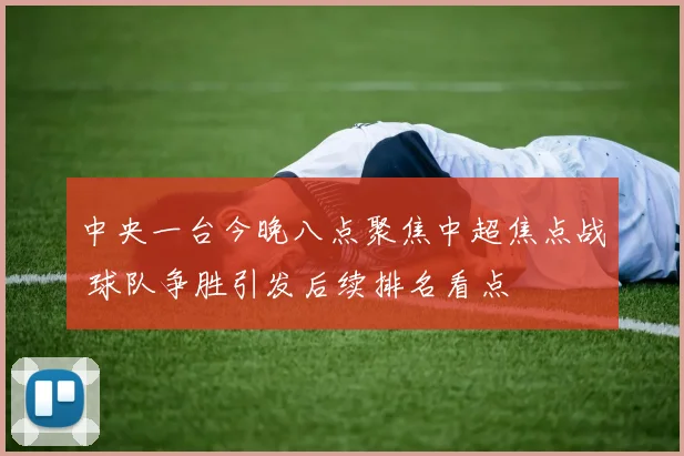 中央一台今晚八点聚焦中超焦点战 球队争胜引发后续排名看点