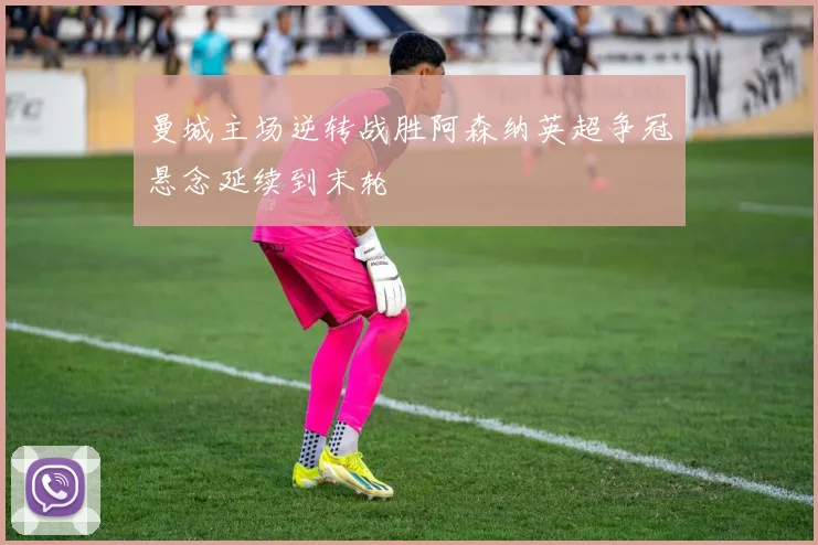 曼城主场逆转战胜阿森纳英超争冠悬念延续到末轮