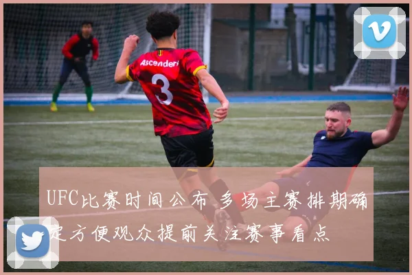 UFC比赛时间公布 多场主赛排期确定方便观众提前关注赛事看点