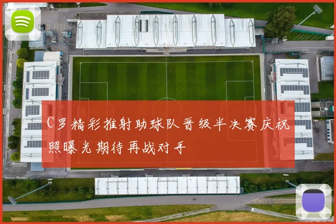 C罗精彩推射助球队晋级半决赛庆祝照曝光期待再战对手