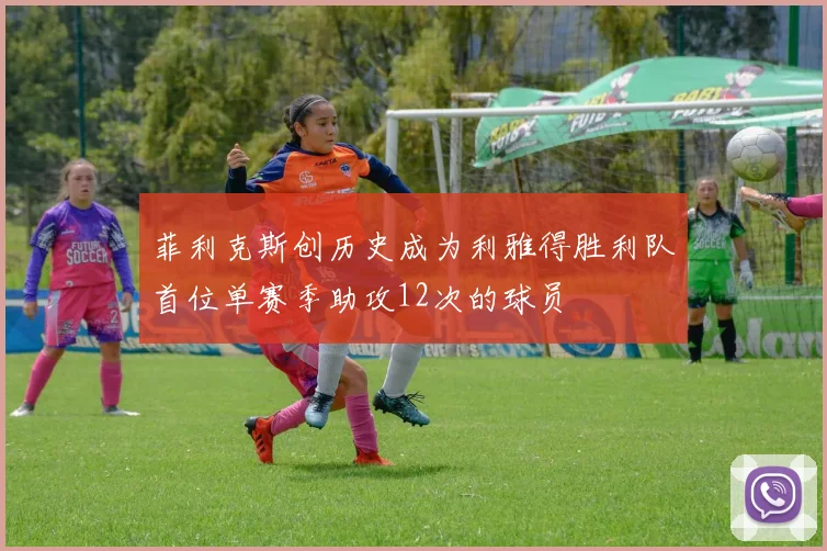 菲利克斯创历史成为利雅得胜利队首位单赛季助攻12次的球员