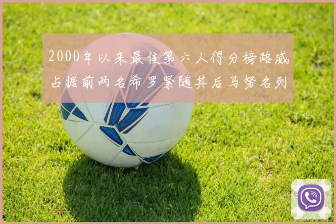 2000年以来最佳第六人得分榜路威占据前两名希罗紧随其后马努名列第五
