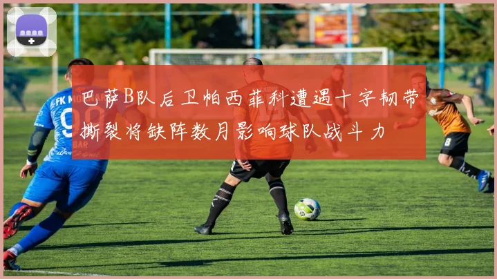 巴萨B队后卫帕西菲科遭遇十字韧带撕裂将缺阵数月影响球队战斗力