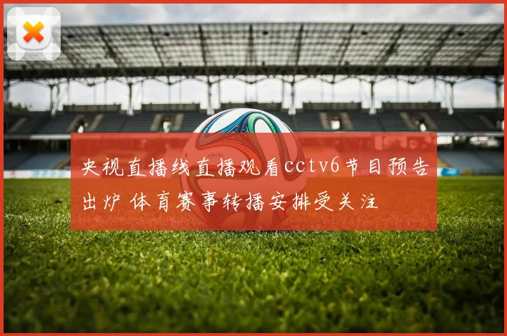 央视直播线直播观看cctv6节目预告出炉 体育赛事转播安排受关注