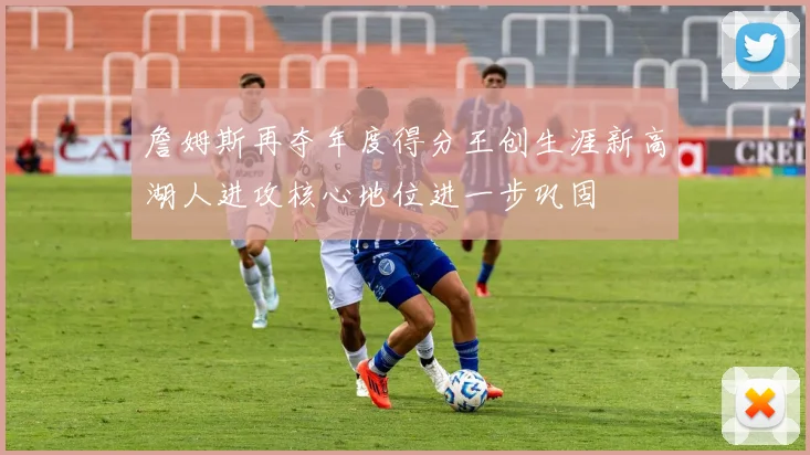 詹姆斯再夺年度得分王创生涯新高湖人进攻核心地位进一步巩固
