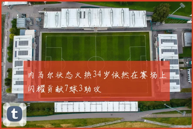 内马尔状态火热34岁依然在赛场上闪耀贡献7球3助攻