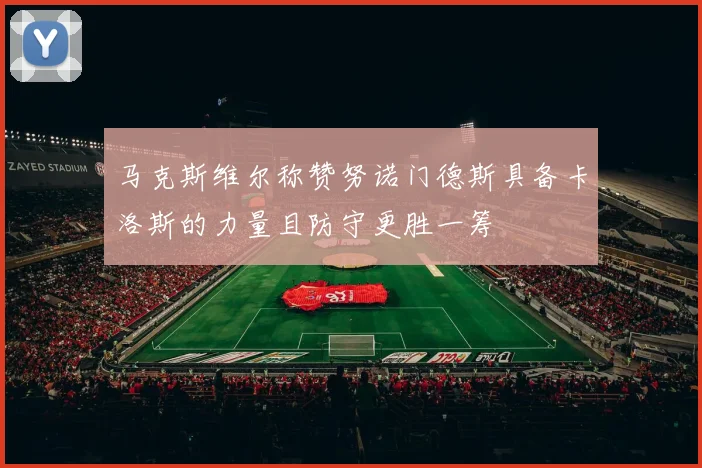 马克斯维尔称赞努诺门德斯具备卡洛斯的力量且防守更胜一筹