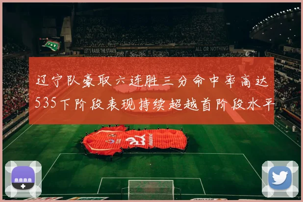 辽宁队豪取六连胜三分命中率高达535下阶段表现持续超越首阶段水平