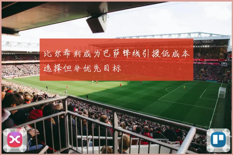 比尔希利成为巴萨锋线引援低成本选择但非优先目标