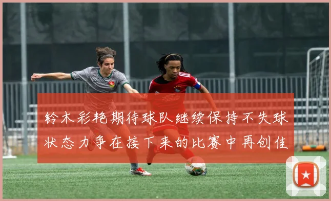 铃木彩艳期待球队继续保持不失球状态力争在接下来的比赛中再创佳绩