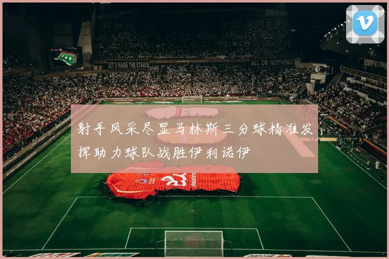 射手风采尽显马林斯三分球精准发挥助力球队战胜伊利诺伊