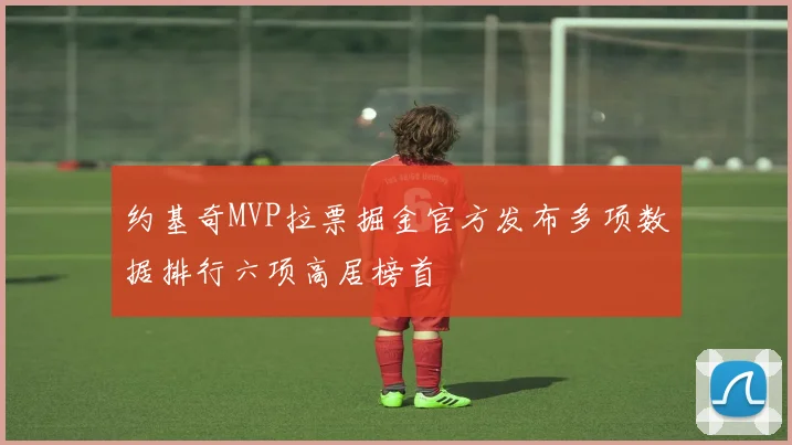 约基奇MVP拉票掘金官方发布多项数据排行六项高居榜首